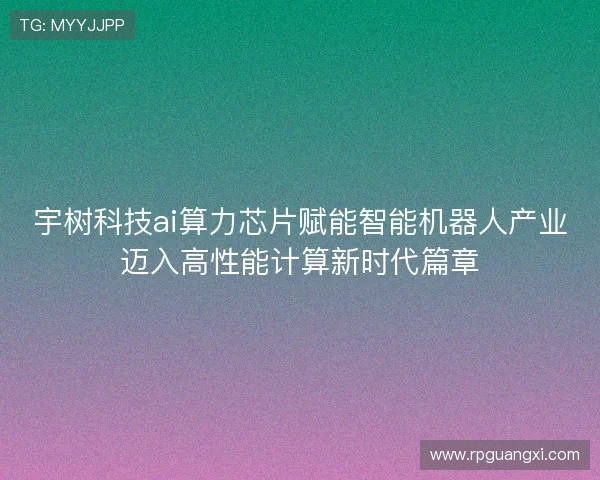 宇树科技ai算力芯片赋能智能机器人产业迈入高性能计算新时代篇章
